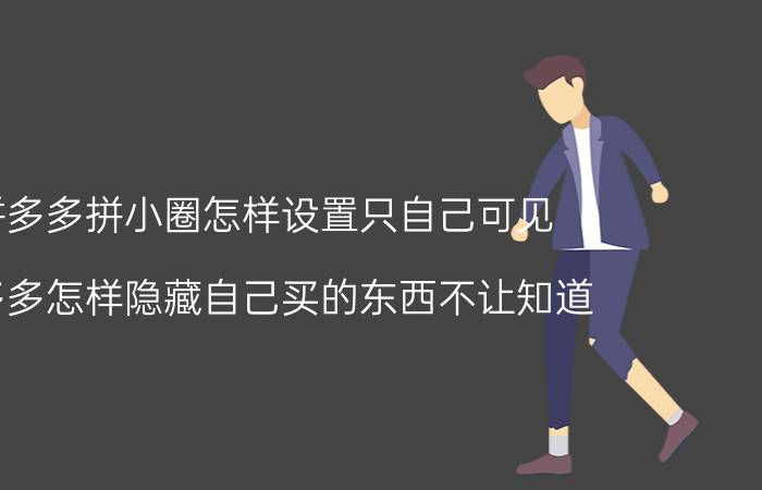 拼多多拼小圈怎样设置只自己可见 拼多多怎样隐藏自己买的东西不让知道？